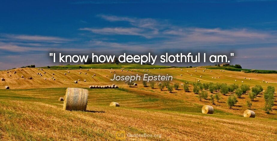 Joseph Epstein quote: "I know how deeply slothful I am."