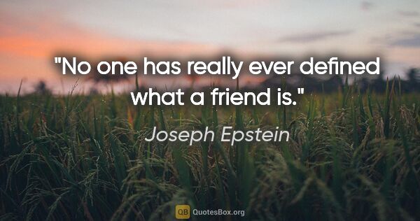 Joseph Epstein quote: "No one has really ever defined what a friend is."
