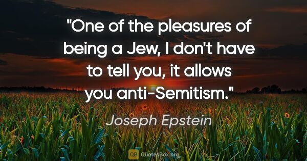 Joseph Epstein quote: "One of the pleasures of being a Jew, I don't have to tell you,..."