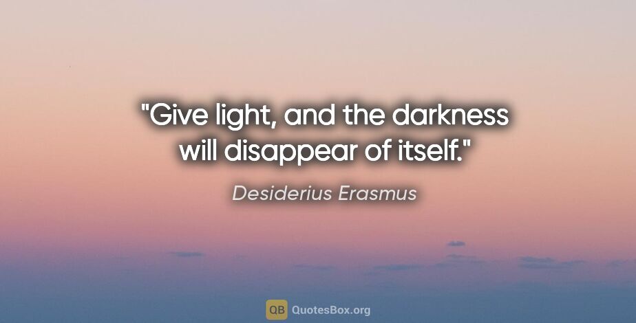 Desiderius Erasmus quote: "Give light, and the darkness will disappear of itself."