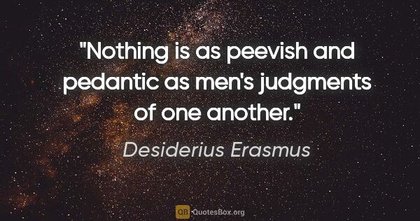 Desiderius Erasmus quote: "Nothing is as peevish and pedantic as men's judgments of one..."