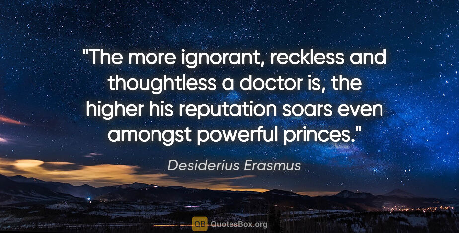 Desiderius Erasmus quote: "The more ignorant, reckless and thoughtless a doctor is, the..."