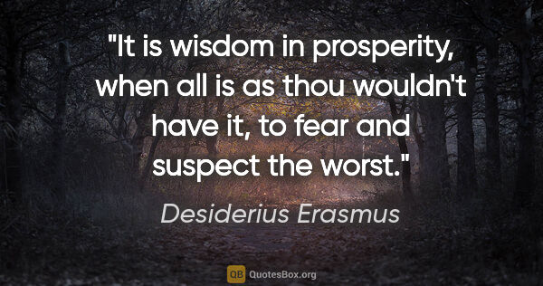 Desiderius Erasmus quote: "It is wisdom in prosperity, when all is as thou wouldn't have..."