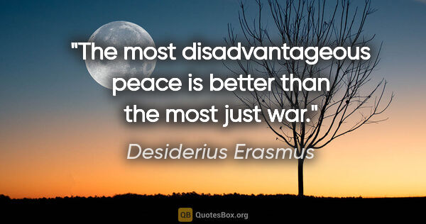 Desiderius Erasmus quote: "The most disadvantageous peace is better than the most just war."