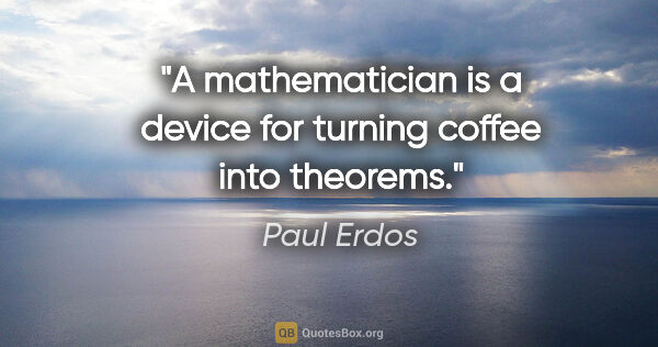 Paul Erdos quote: "A mathematician is a device for turning coffee into theorems."