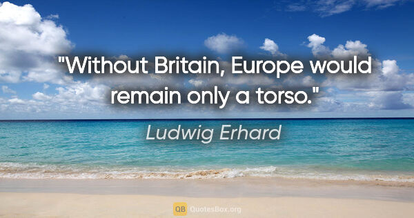 Ludwig Erhard quote: "Without Britain, Europe would remain only a torso."