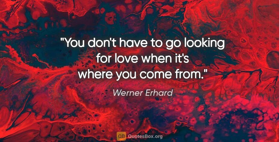 Werner Erhard quote: "You don't have to go looking for love when it's where you come..."