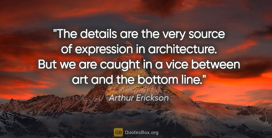 Arthur Erickson quote: "The details are the very source of expression in architecture...."