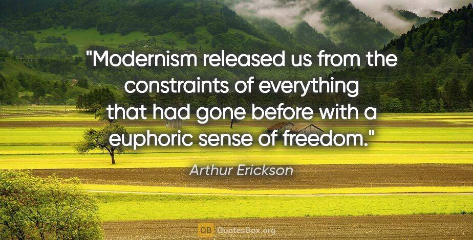 Arthur Erickson quote: "Modernism released us from the constraints of everything that..."