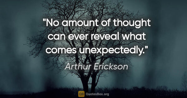 Arthur Erickson quote: "No amount of thought can ever reveal what comes unexpectedly."