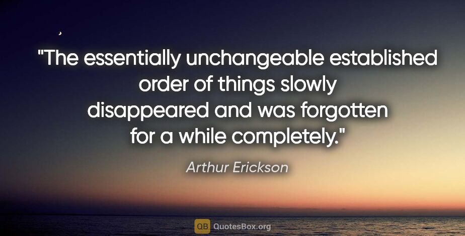 Arthur Erickson quote: "The essentially unchangeable established order of things..."