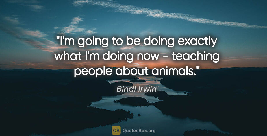 Bindi Irwin quote: "I'm going to be doing exactly what I'm doing now - teaching..."