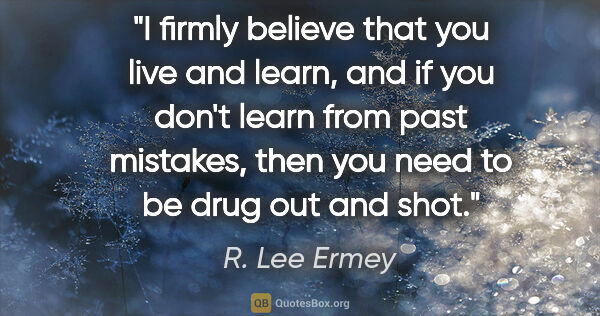 R. Lee Ermey quote: "I firmly believe that you live and learn, and if you don't..."