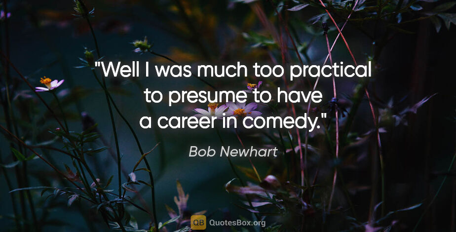Bob Newhart quote: "Well I was much too practical to presume to have a career in..."