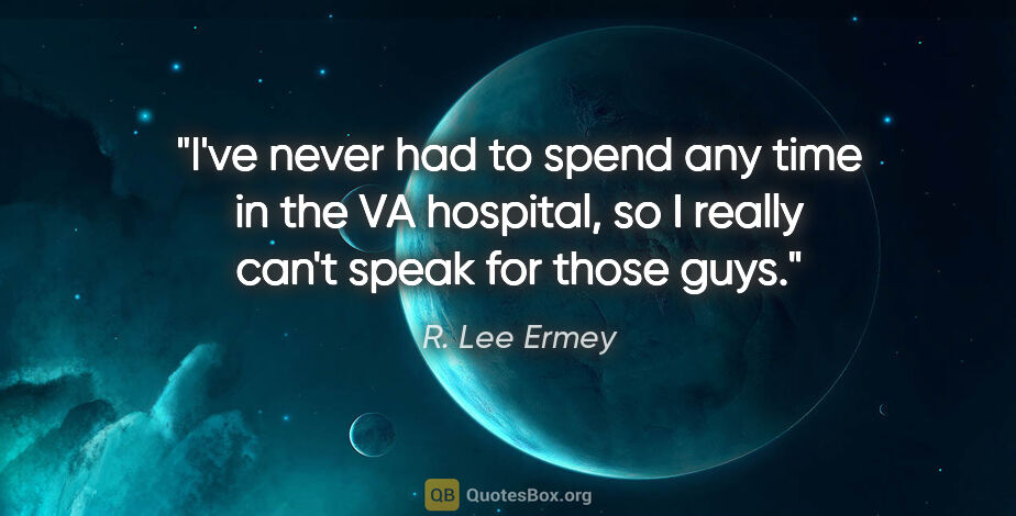 R. Lee Ermey quote: "I've never had to spend any time in the VA hospital, so I..."