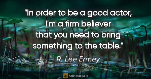 R. Lee Ermey quote: "In order to be a good actor, I'm a firm believer that you need..."