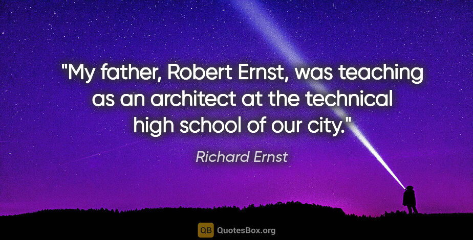 Richard Ernst quote: "My father, Robert Ernst, was teaching as an architect at the..."
