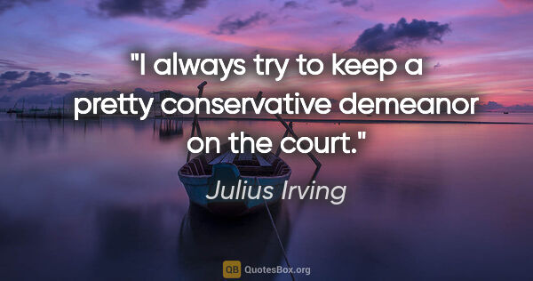 Julius Irving quote: "I always try to keep a pretty conservative demeanor on the court."