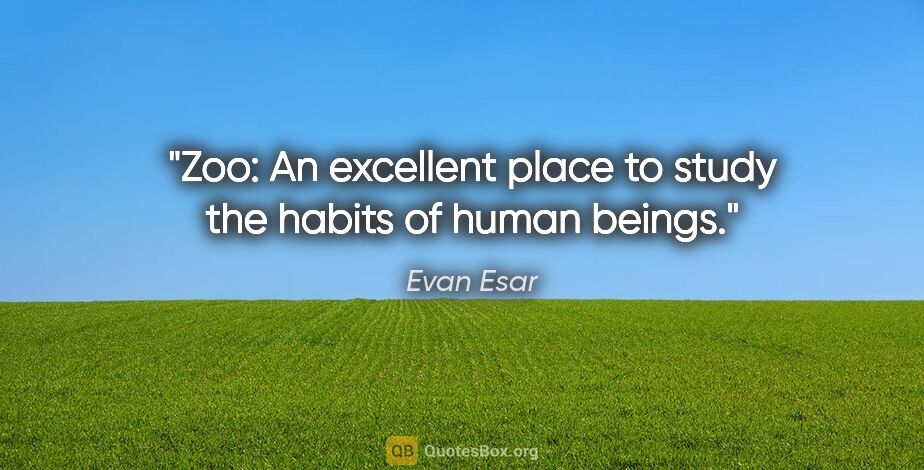 Evan Esar quote: "Zoo: An excellent place to study the habits of human beings."