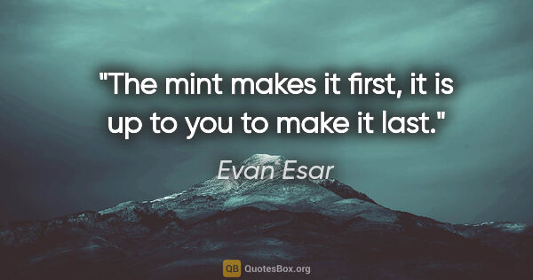 Evan Esar quote: "The mint makes it first, it is up to you to make it last."