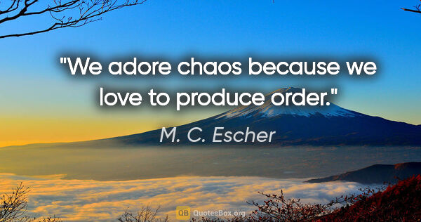 M. C. Escher quote: "We adore chaos because we love to produce order."