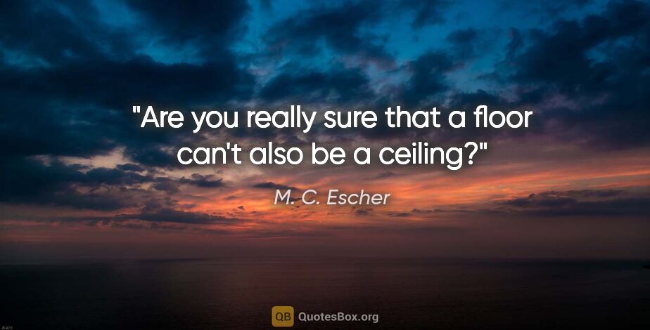 M. C. Escher quote: "Are you really sure that a floor can't also be a ceiling?"