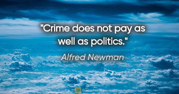 Alfred Newman quote: "Crime does not pay as well as politics."