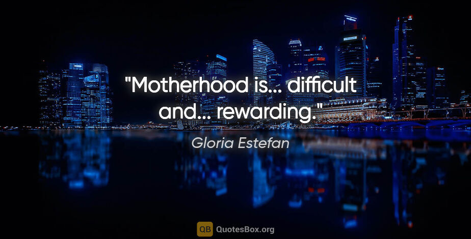 Gloria Estefan quote: "Motherhood is... difficult and... rewarding."