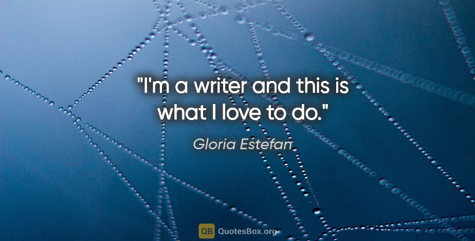Gloria Estefan quote: "I'm a writer and this is what I love to do."