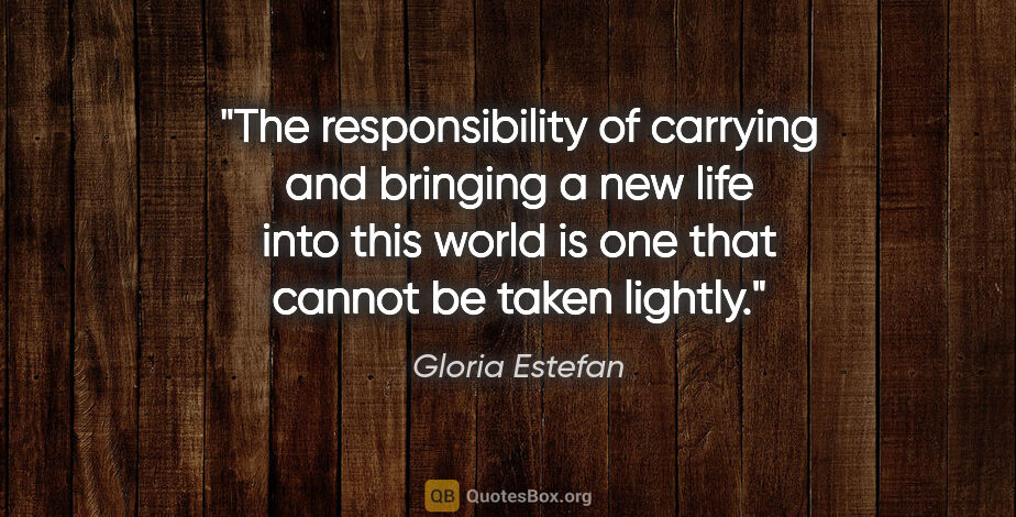 Gloria Estefan quote: "The responsibility of carrying and bringing a new life into..."