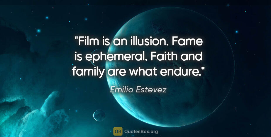 Emilio Estevez quote: "Film is an illusion. Fame is ephemeral. Faith and family are..."