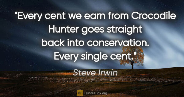 Steve Irwin quote: "Every cent we earn from Crocodile Hunter goes straight back..."