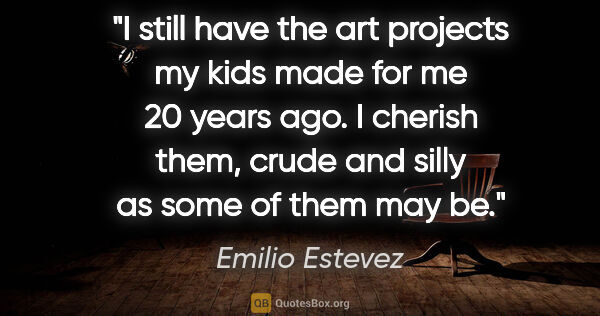 Emilio Estevez quote: "I still have the art projects my kids made for me 20 years..."