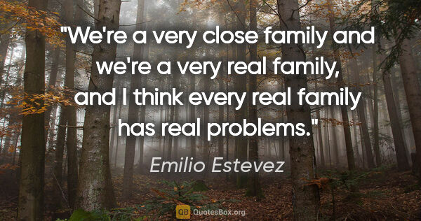 Emilio Estevez quote: "We're a very close family and we're a very real family, and I..."