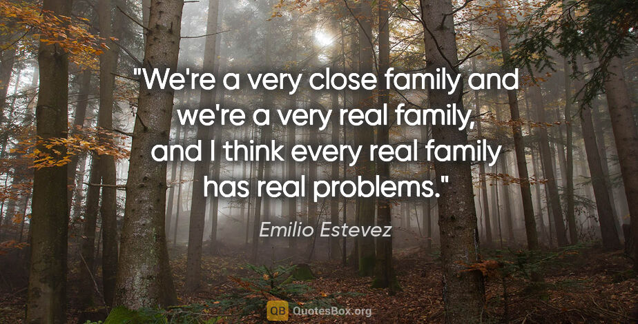Emilio Estevez quote: "We're a very close family and we're a very real family, and I..."