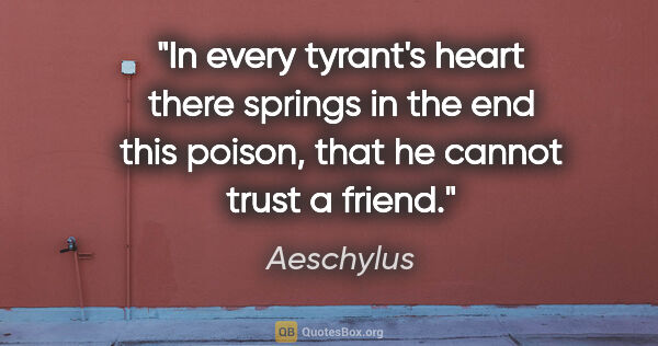 Aeschylus quote: "In every tyrant's heart there springs in the end this poison,..."