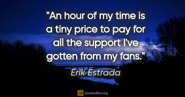 Erik Estrada quote: "An hour of my time is a tiny price to pay for all the support..."