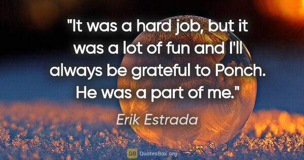 Erik Estrada quote: "It was a hard job, but it was a lot of fun and I'll always be..."