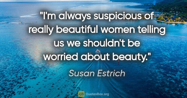 Susan Estrich quote: "I'm always suspicious of really beautiful women telling us we..."