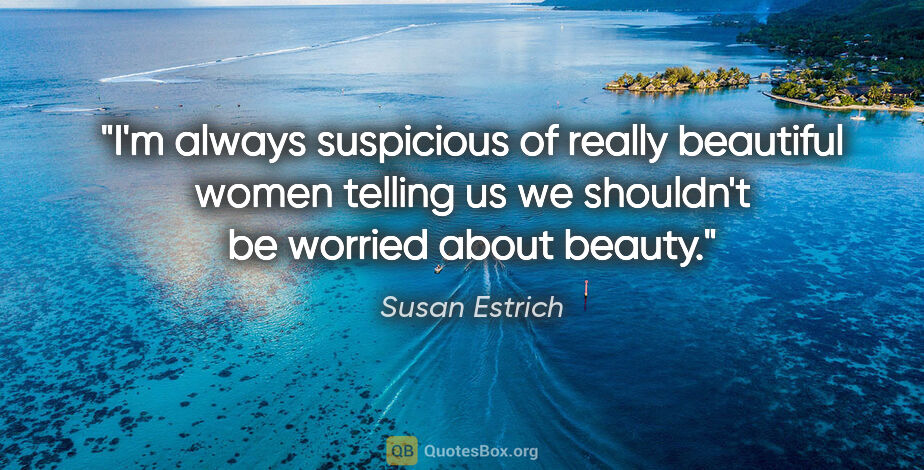 Susan Estrich quote: "I'm always suspicious of really beautiful women telling us we..."