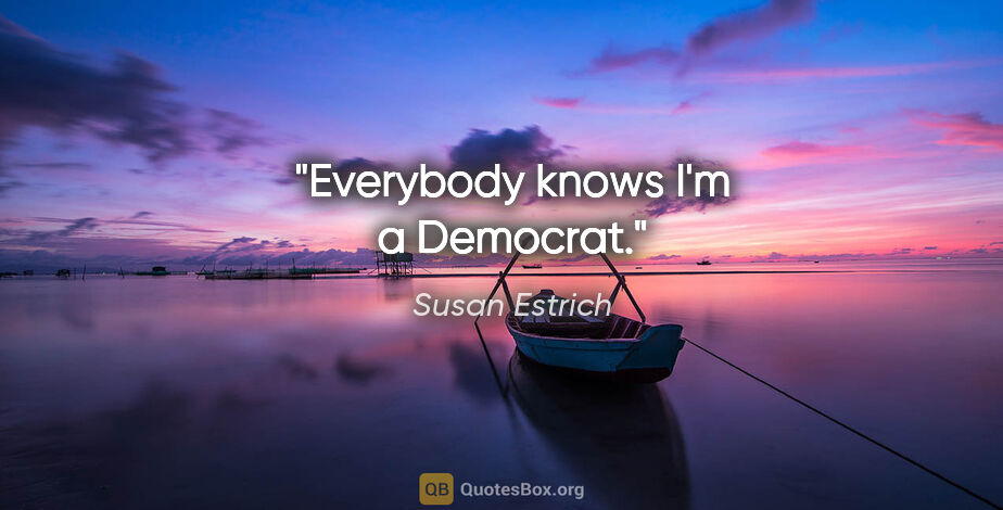 Susan Estrich quote: "Everybody knows I'm a Democrat."