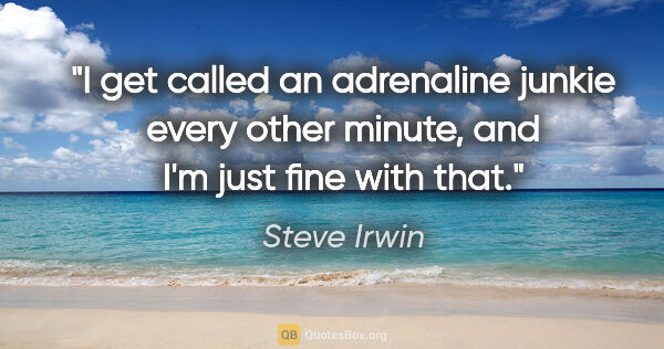 Steve Irwin quote: "I get called an adrenaline junkie every other minute, and I'm..."