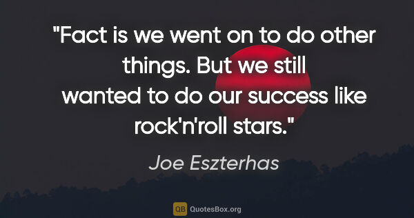 Joe Eszterhas quote: "Fact is we went on to do other things. But we still wanted to..."