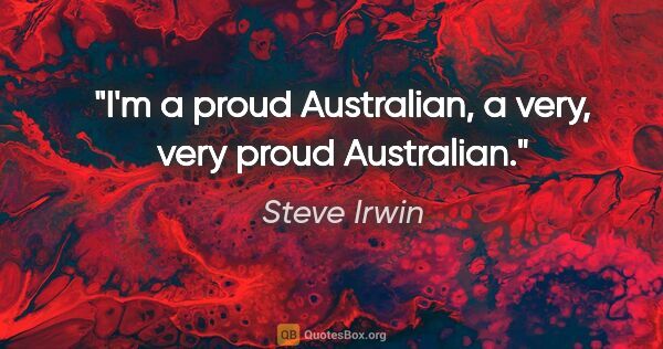 Steve Irwin quote: "I'm a proud Australian, a very, very proud Australian."
