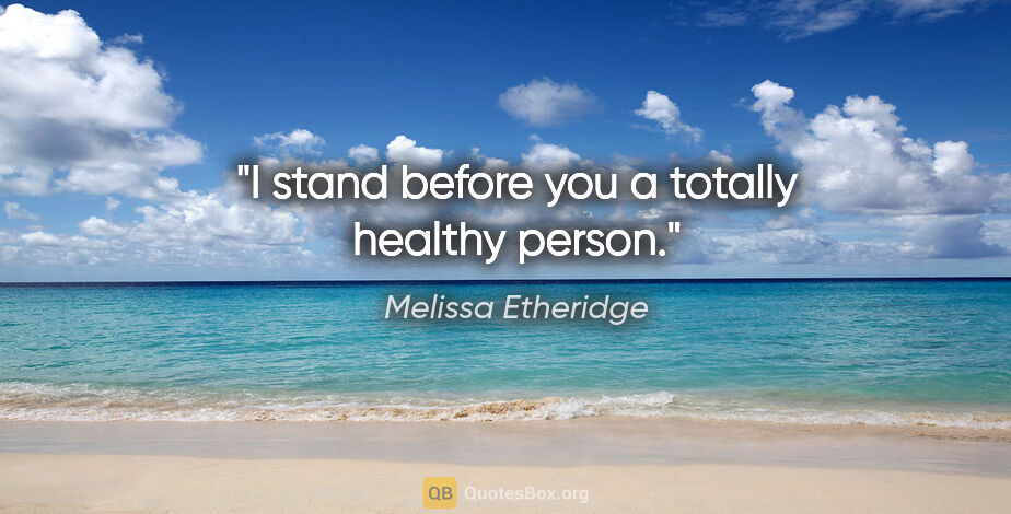 Melissa Etheridge quote: "I stand before you a totally healthy person."