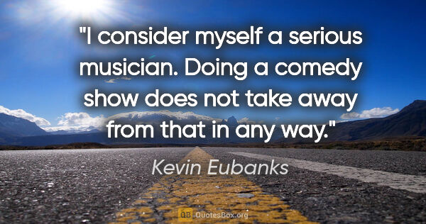 Kevin Eubanks quote: "I consider myself a serious musician. Doing a comedy show does..."