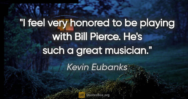 Kevin Eubanks quote: "I feel very honored to be playing with Bill Pierce. He's such..."