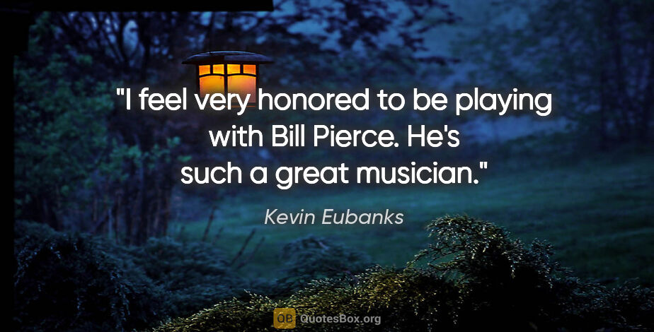Kevin Eubanks quote: "I feel very honored to be playing with Bill Pierce. He's such..."