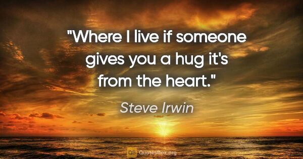 Steve Irwin quote: "Where I live if someone gives you a hug it's from the heart."