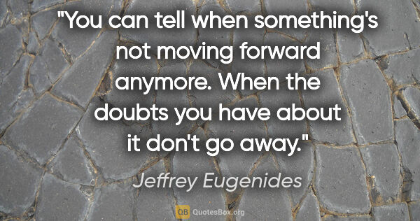 Jeffrey Eugenides quote: "You can tell when something's not moving forward anymore. When..."